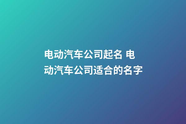 电动汽车公司起名 电动汽车公司适合的名字-第1张-公司起名-玄机派